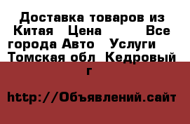 Доставка товаров из Китая › Цена ­ 100 - Все города Авто » Услуги   . Томская обл.,Кедровый г.